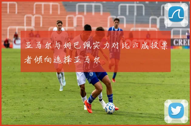 亚马尔与姆巴佩实力对比六成投票者倾向选择亚马尔