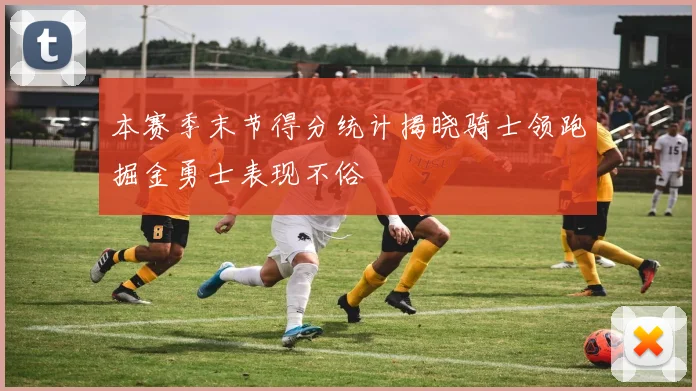 本赛季末节得分统计揭晓骑士领跑掘金勇士表现不俗