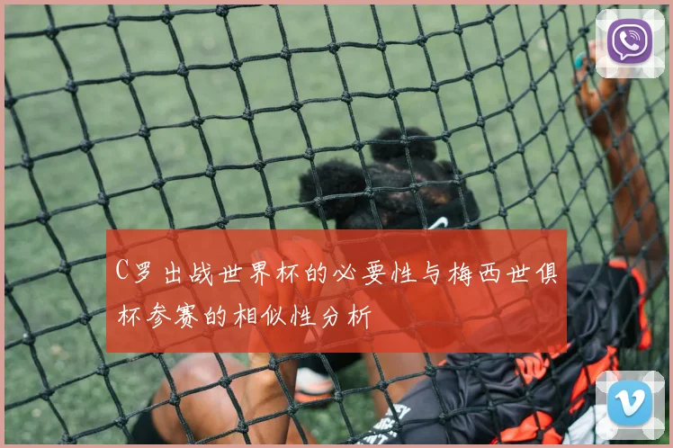 C罗出战世界杯的必要性与梅西世俱杯参赛的相似性分析