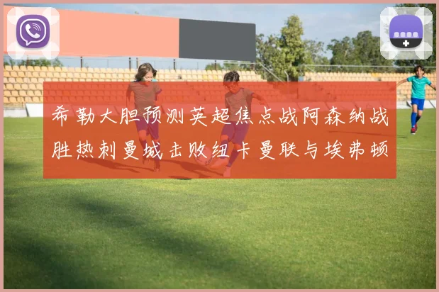 希勒大胆预测英超焦点战阿森纳战胜热刺曼城击败纽卡曼联与埃弗顿握手言和