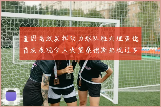 奎因高效发挥助力球队胜利理查德首发表现令人失望桑德斯犯规过多影响比赛