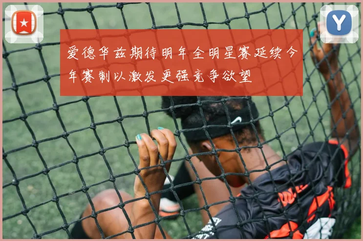 爱德华兹期待明年全明星赛延续今年赛制以激发更强竞争欲望
