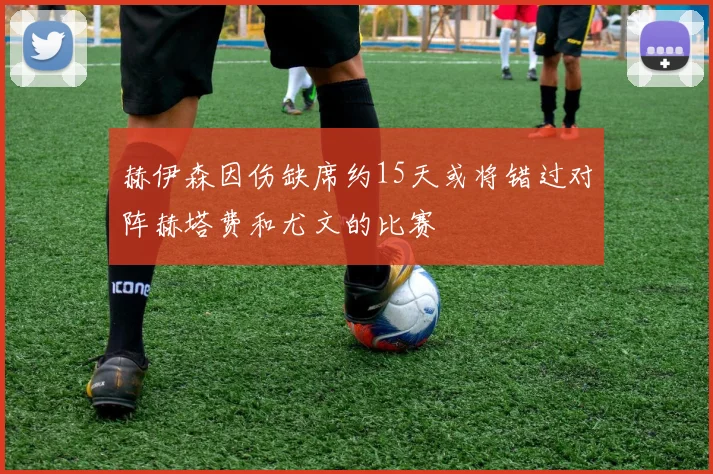 赫伊森因伤缺席约15天或将错过对阵赫塔费和尤文的比赛