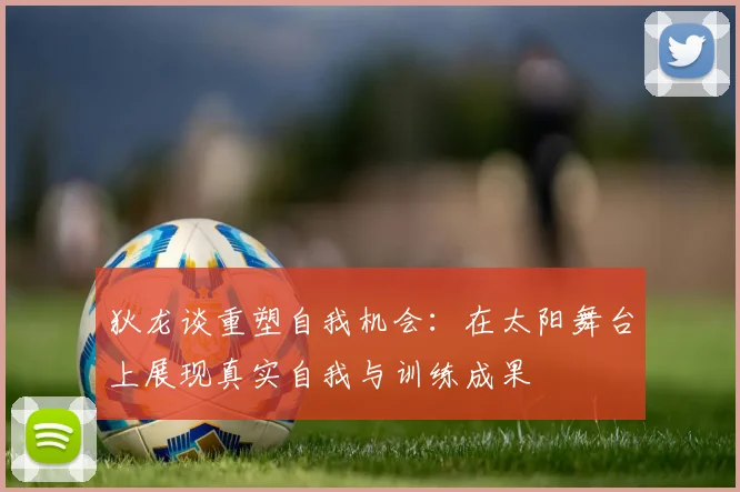 狄龙谈重塑自我机会：在太阳舞台上展现真实自我与训练成果