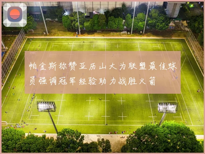 帕金斯称赞亚历山大为联盟最佳球员强调冠军经验助力战胜火箭