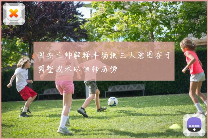 国安主帅解释半场换三人意图在于调整战术以扭转局势