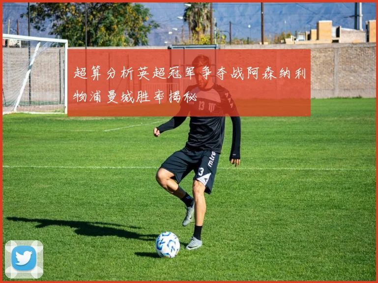 超算分析英超冠军争夺战阿森纳利物浦曼城胜率揭秘