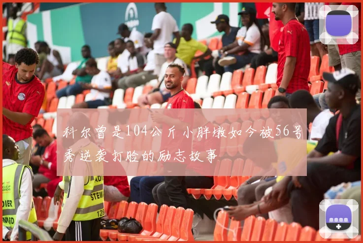 科尔曾是104公斤小胖墩如今被56号秀逆袭打脸的励志故事