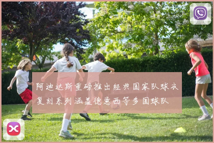 阿迪达斯重磅推出经典国家队球衣复刻系列涵盖德意西等多国球队