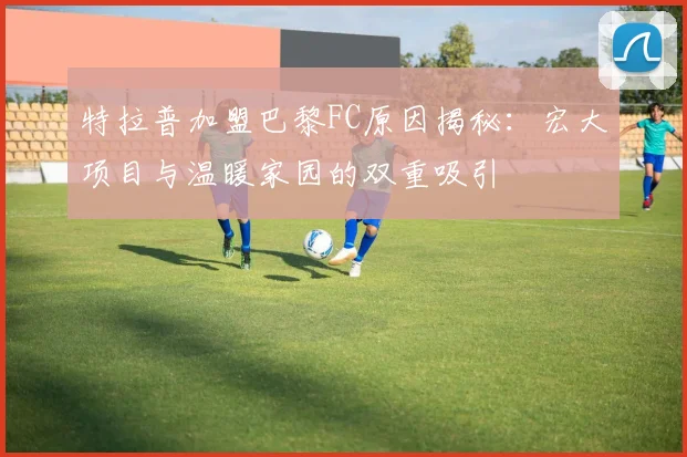特拉普加盟巴黎FC原因揭秘：宏大项目与温暖家园的双重吸引