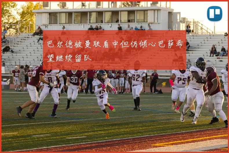 巴尔德被曼联看中但仍倾心巴萨希望继续留队