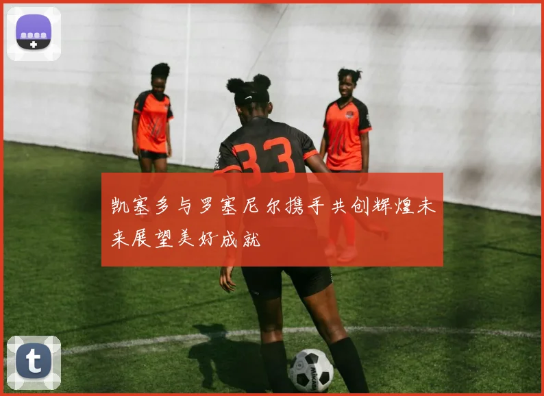 凯塞多与罗塞尼尔携手共创辉煌未来展望美好成就