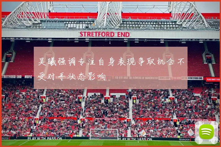 吴曦强调专注自身表现争取机会不受对手状态影响