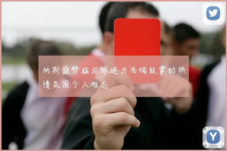 纳斯盛赞猛龙球迷为洛瑞鼓掌的热情氛围令人难忘