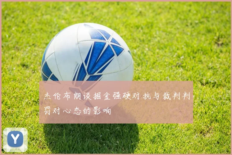 杰伦布朗谈掘金强硬对抗与裁判判罚对心态的影响