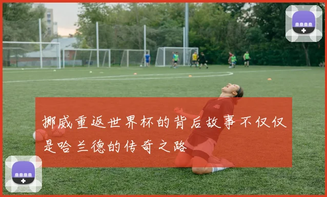 挪威重返世界杯的背后故事不仅仅是哈兰德的传奇之路
