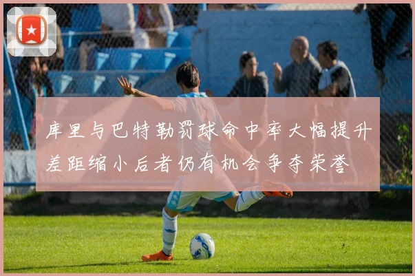 库里与巴特勒罚球命中率大幅提升差距缩小后者仍有机会争夺荣誉