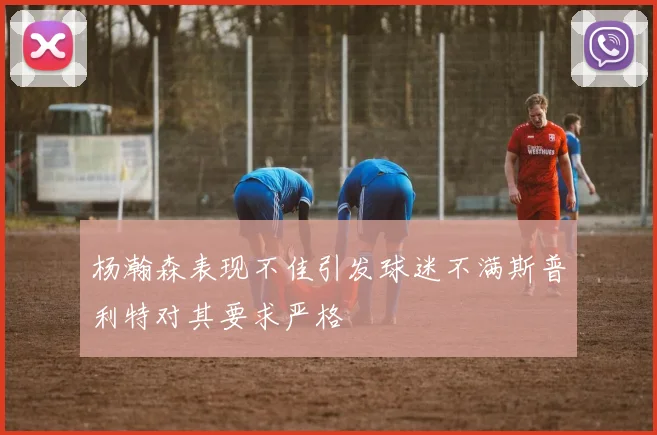 杨瀚森表现不佳引发球迷不满斯普利特对其要求严格