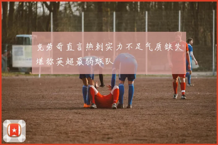 克劳奇直言热刺实力不足气质缺失堪称英超最弱球队