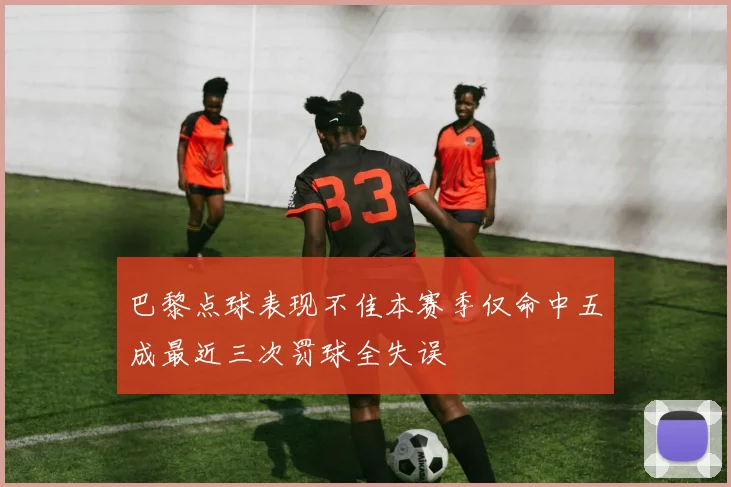 巴黎点球表现不佳本赛季仅命中五成最近三次罚球全失误