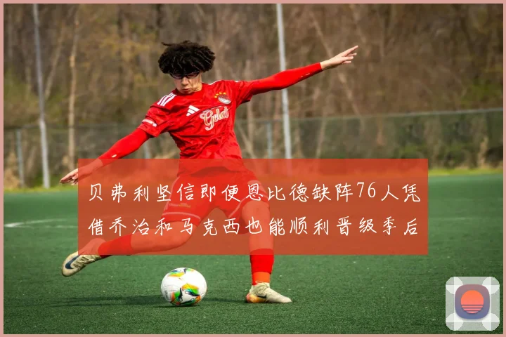 贝弗利坚信即便恩比德缺阵76人凭借乔治和马克西也能顺利晋级季后赛
