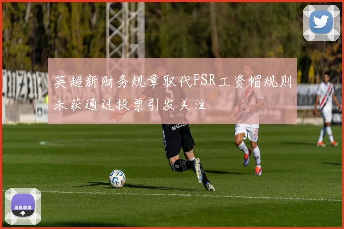 英超新财务规章取代PSR工资帽规则未获通过投票引发关注