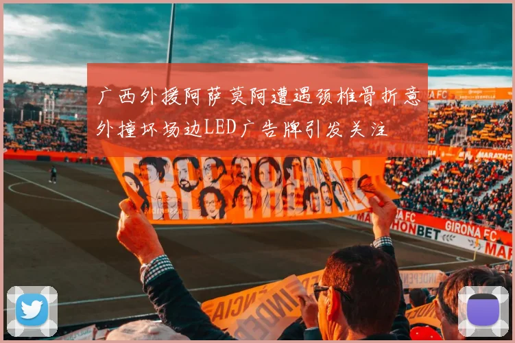 广西外援阿萨莫阿遭遇颈椎骨折意外撞坏场边LED广告牌引发关注