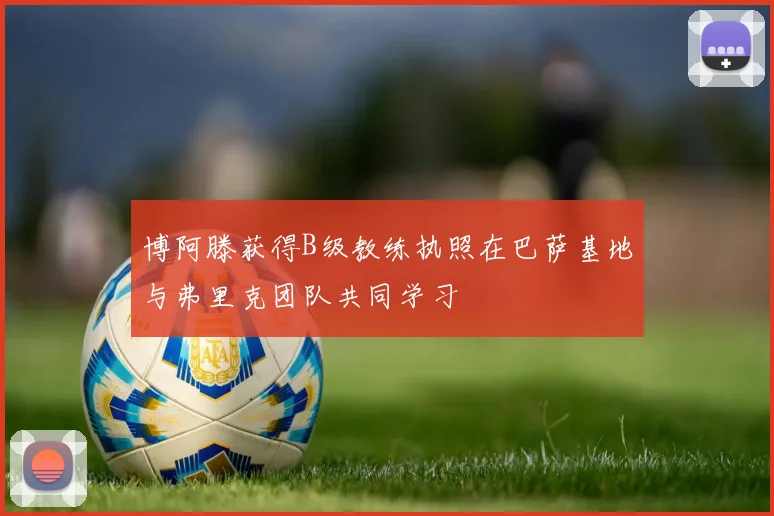 博阿滕获得B级教练执照在巴萨基地与弗里克团队共同学习