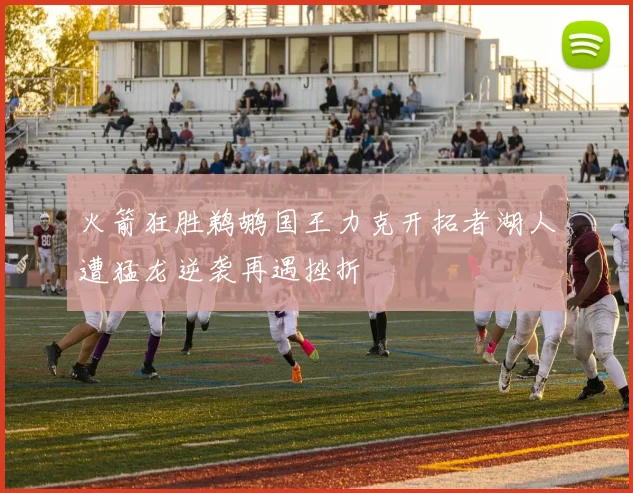 火箭狂胜鹈鹕国王力克开拓者湖人遭猛龙逆袭再遇挫折