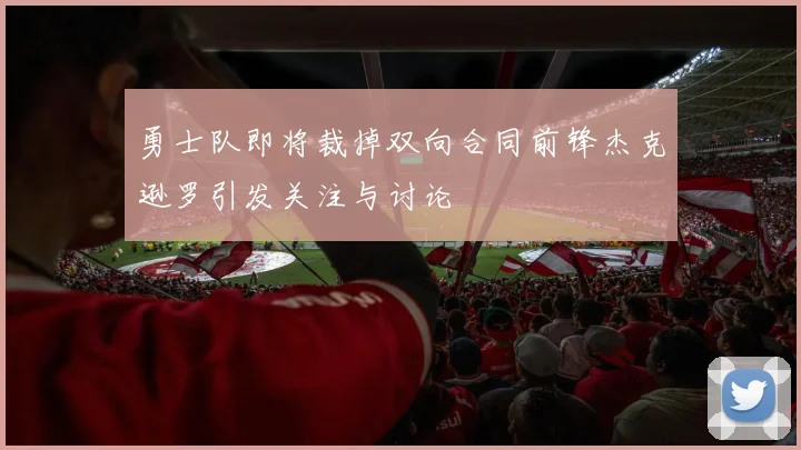 勇士队即将裁掉双向合同前锋杰克逊罗引发关注与讨论