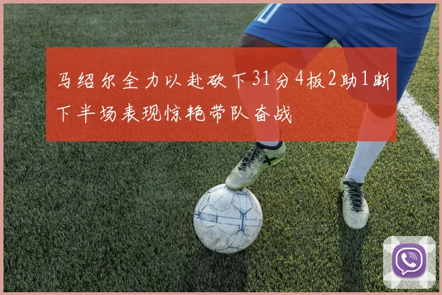 马绍尔全力以赴砍下31分4板2助1断下半场表现惊艳带队奋战
