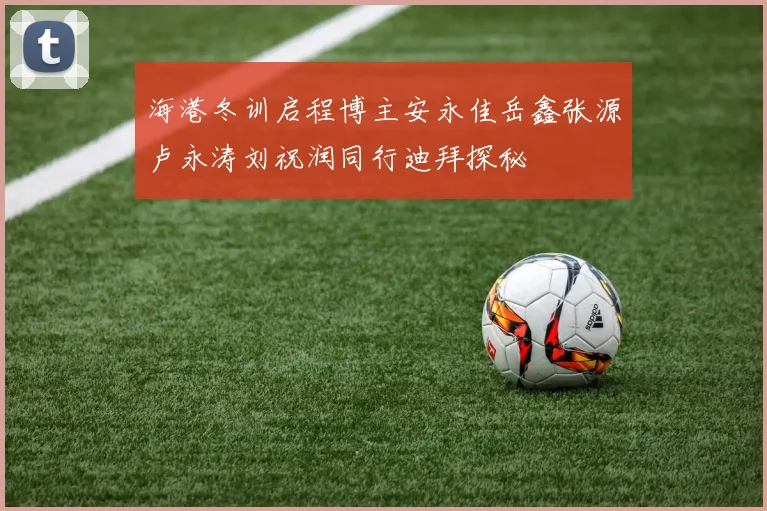 海港冬训启程博主安永佳岳鑫张源卢永涛刘祝润同行迪拜探秘