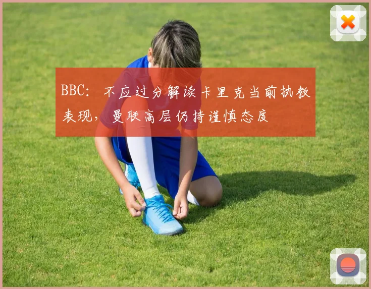 BBC：不应过分解读卡里克当前执教表现，曼联高层仍持谨慎态度