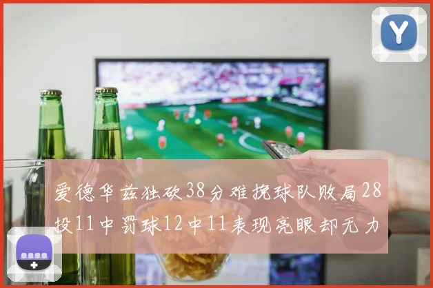 爱德华兹独砍38分难挽球队败局28投11中罚球12中11表现亮眼却无力回天