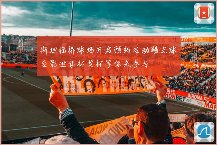 斯坦福桥球场开启预约活动踢点球合影世俱杯奖杯等你来参与