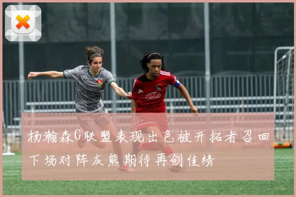 杨瀚森G联盟表现出色被开拓者召回下场对阵灰熊期待再创佳绩