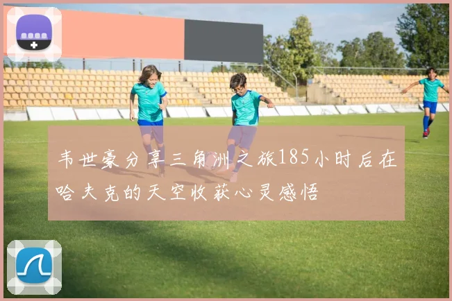 韦世豪分享三角洲之旅185小时后在哈夫克的天空收获心灵感悟