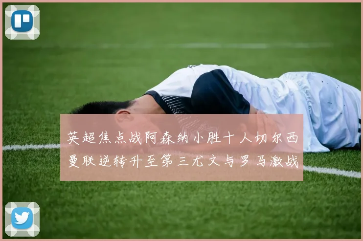 英超焦点战阿森纳小胜十人切尔西曼联逆转升至第三尤文与罗马激战平局