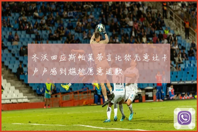 齐沃回应斯帕莱蒂言论称无意让卡卢卢感到尴尬愿意道歉