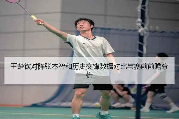 王楚钦对阵张本智和历史交锋数据对比与赛前前瞻分析